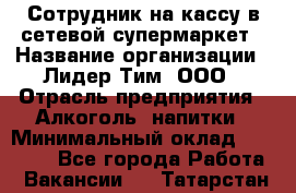 Сотрудник на кассу в сетевой супермаркет › Название организации ­ Лидер Тим, ООО › Отрасль предприятия ­ Алкоголь, напитки › Минимальный оклад ­ 36 000 - Все города Работа » Вакансии   . Татарстан респ.